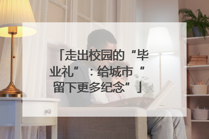 走出校园的“毕业礼”：给城市“留下更多纪念”