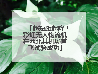 超短距起降！彩虹无人物流机在西北某机场首飞试验成功