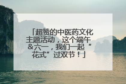 超赞的中医药文化主题活动，这个端午＆六一，我们一起“花式”过双节！