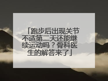 跑步后出现关节不适第二天还能继续运动吗？骨科医生的解答来了