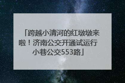 跨越小清河的红墩墩来啦！济南公交开通试运行小巷公交553路