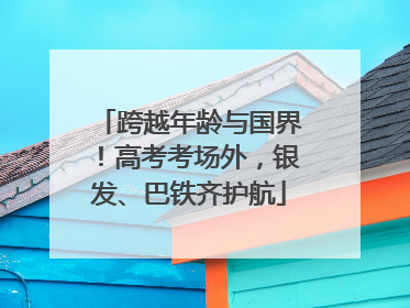 跨越年龄与国界！高考考场外，银发、巴铁齐护航