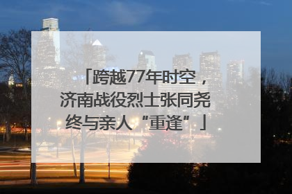 跨越77年时空，济南战役烈士张同尧终与亲人“重逢”