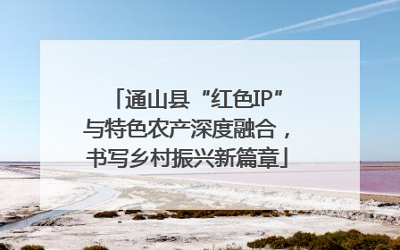 通山县“红色IP”与特色农产深度融合，书写乡村振兴新篇章