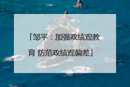 邹平：加强政绩观教育 防范政绩观偏差