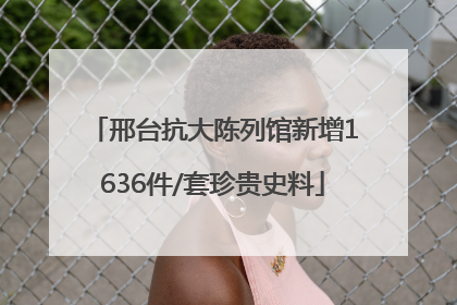 邢台抗大陈列馆新增1636件/套珍贵史料