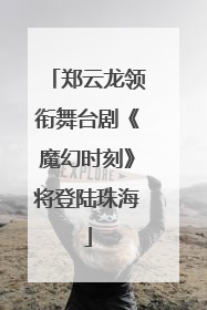 郑云龙领衔舞台剧《魔幻时刻》将登陆珠海