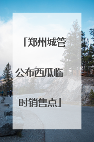 郑州城管公布西瓜临时销售点