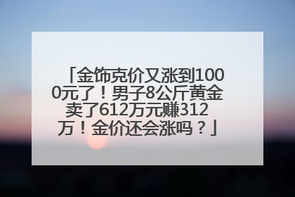 金饰克价又涨到1000元了！男子8公斤黄金卖了612万元赚312万！金价还会涨吗？