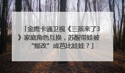 金鹰卡通卫视《三孩来了3》家庭角色互换，苏醒带娃被“爆改”成芭比娃娃？