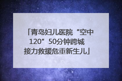 青岛妇儿医院“空中120”50分钟跨城接力救援危重新生儿