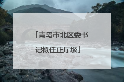 青岛市北区委书记拟任正厅级