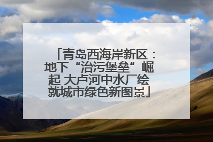 青岛西海岸新区：地下“治污堡垒”崛起 大卢河中水厂绘就城市绿色新图景