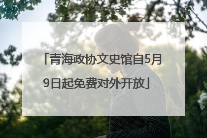 青海政协文史馆自5月9日起免费对外开放