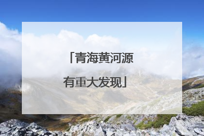 青海黄河源有重大发现