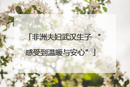 非洲夫妇武汉生子 “感受到温暖与安心”