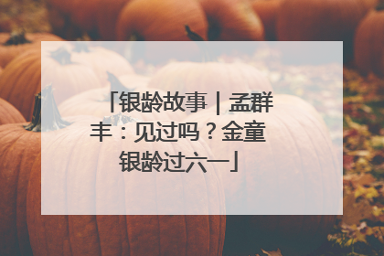 银龄故事｜孟群丰：见过吗？金童银龄过六一