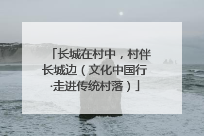 长城在村中，村伴长城边（文化中国行·走进传统村落）
