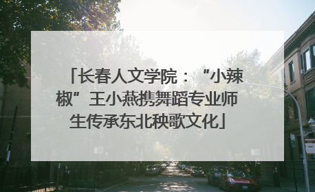 长春人文学院：“小辣椒”王小燕携舞蹈专业师生传承东北秧歌文化
