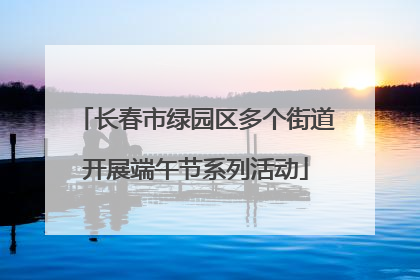 长春市绿园区多个街道开展端午节系列活动