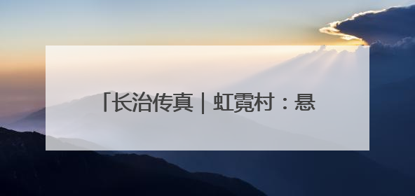 长治传真｜虹霓村：悬崖古村“钱景”如虹