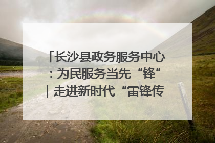 长沙县政务服务中心：为民服务当先“锋”｜走进新时代“雷锋传人 长沙榜样”