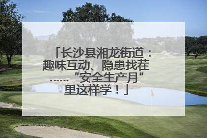 长沙县湘龙街道：趣味互动、隐患找茬……“安全生产月”里这样学！