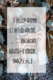 长沙调整公积金政策，二孩家庭最高可贷款96万元