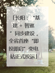 长阳：“基建 + 智巡”同步建设，全省首座“即投即启”变电站正式投运