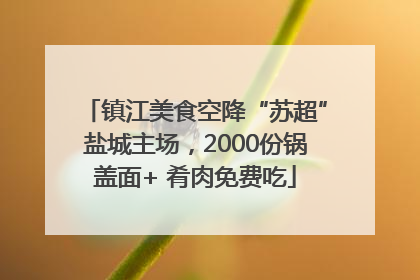 镇江美食空降“苏超”盐城主场，2000份锅盖面+ 肴肉免费吃