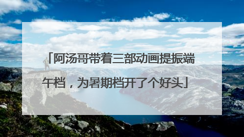 阿汤哥带着三部动画提振端午档，为暑期档开了个好头