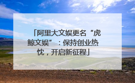 阿里大文娱更名“虎鲸文娱”：保持创业热忱，开启新征程