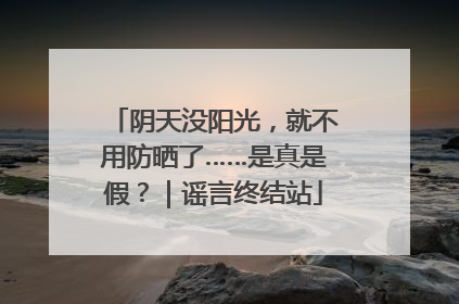 阴天没阳光，就不用防晒了……是真是假？｜谣言终结站
