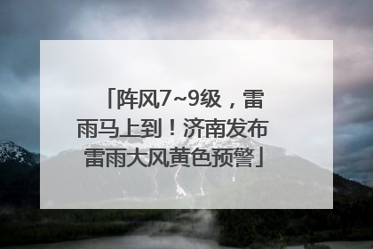 阵风7~9级，雷雨马上到！济南发布雷雨大风黄色预警