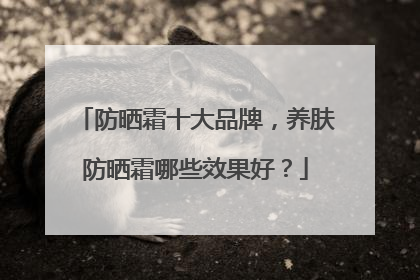 防晒霜十大品牌，养肤防晒霜哪些效果好？
