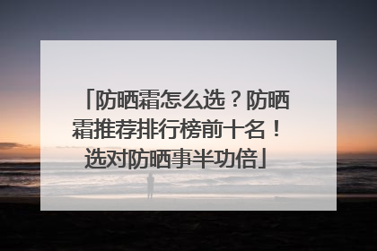 防晒霜怎么选？防晒霜推荐排行榜前十名！选对防晒事半功倍