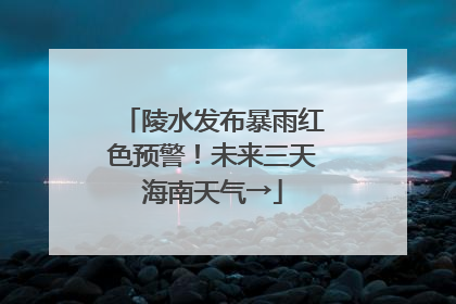 陵水发布暴雨红色预警！未来三天海南天气→