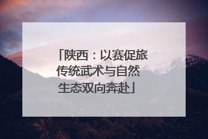 陕西：以赛促旅 传统武术与自然生态双向奔赴