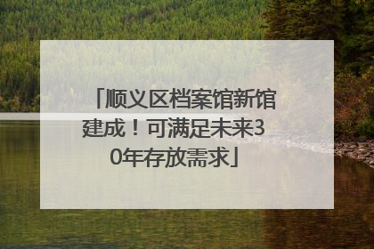 顺义区档案馆新馆建成！可满足未来30年存放需求