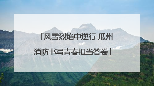 风雪烈焰中逆行 瓜州消防书写青春担当答卷