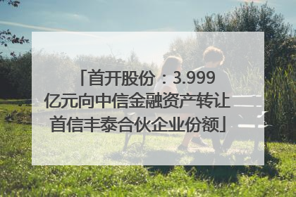 首开股份：3.999亿元向中信金融资产转让首信丰泰合伙企业份额