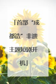 首部“成都造”非遗主题短剧开机