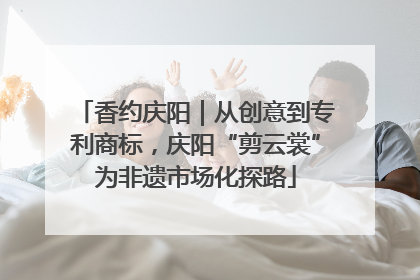 香约庆阳｜从创意到专利商标，庆阳“剪云裳”为非遗市场化探路
