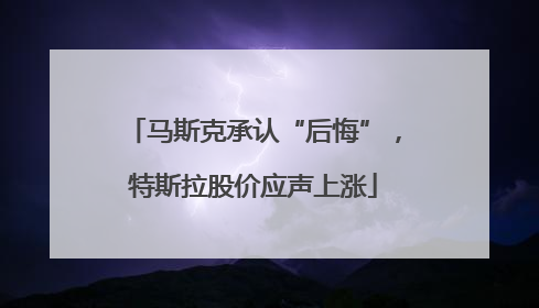 马斯克承认“后悔”，特斯拉股价应声上涨