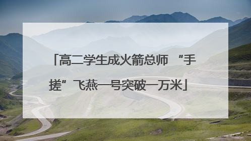 高二学生成火箭总师 “手搓”飞燕一号突破一万米