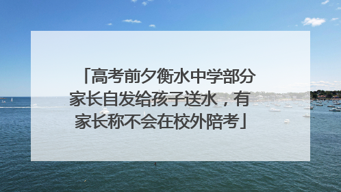 高考前夕衡水中学部分家长自发给孩子送水，有家长称不会在校外陪考