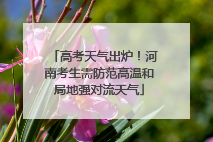 高考天气出炉！河南考生需防范高温和局地强对流天气