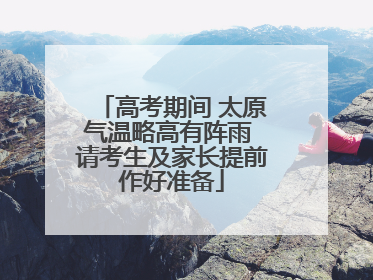 高考期间 太原气温略高有阵雨 请考生及家长提前作好准备