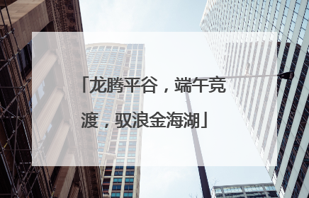 龙腾平谷，端午竞渡，驭浪金海湖