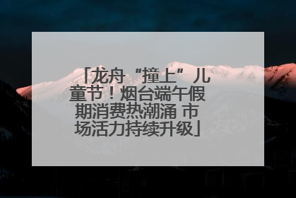 龙舟“撞上”儿童节！烟台端午假期消费热潮涌 市场活力持续升级